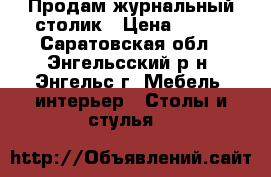 Продам журнальный столик › Цена ­ 800 - Саратовская обл., Энгельсский р-н, Энгельс г. Мебель, интерьер » Столы и стулья   